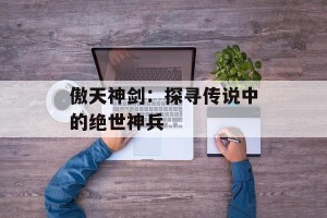 傲天神剑：探寻传说中的绝世神兵