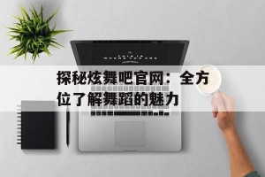 探秘炫舞吧官网：全方位了解舞蹈的魅力