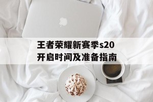 王者荣耀新赛季s20开启时间及准备指南