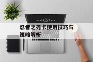 忍者之刃卡使用技巧与策略解析