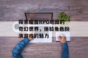 探索魔兽RPG地图的奇幻世界，体验角色扮演游戏的魅力