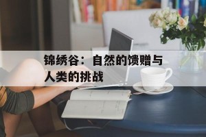 锦绣谷：自然的馈赠与人类的挑战