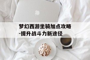 梦幻西游坐骑加点攻略-提升战斗力新途径