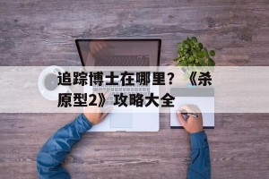 追踪博士在哪里？《杀原型2》攻略大全
