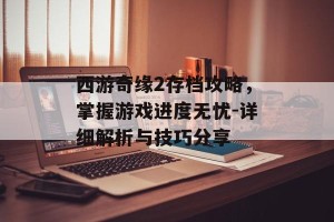 西游奇缘2存档攻略，掌握游戏进度无忧-详细解析与技巧分享