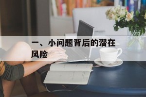 一、小问题背后的潜在风险