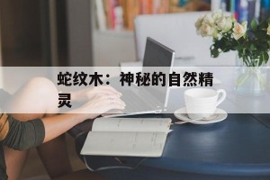 蛇纹木：神秘的自然精灵
