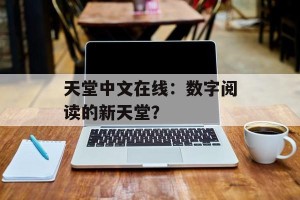 天堂中文在线：数字阅读的新天堂？
