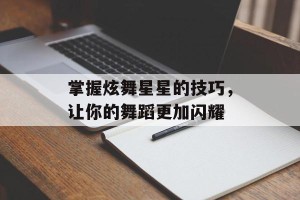 掌握炫舞星星的技巧，让你的舞蹈更加闪耀