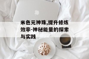 米色元神珠,提升修炼效率-神秘能量的探索与实践