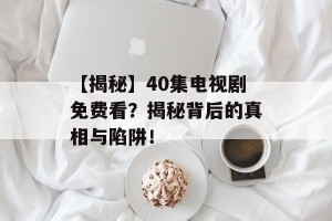 【揭秘】40集电视剧免费看？揭秘背后的真相与陷阱！