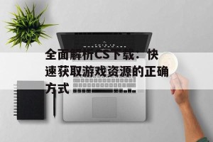 全面解析CS下载：快速获取游戏资源的正确方式
