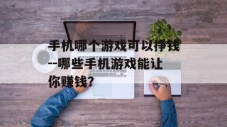 手机哪个游戏可以挣钱--哪些手机游戏能让你赚钱？