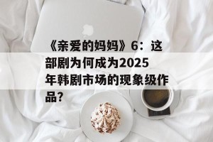 《亲爱的妈妈》6：这部剧为何成为2025年韩剧市场的现象级作品？