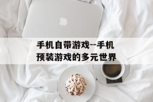 手机自带游戏--手机预装游戏的多元世界