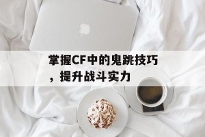 掌握CF中的鬼跳技巧，提升战斗实力