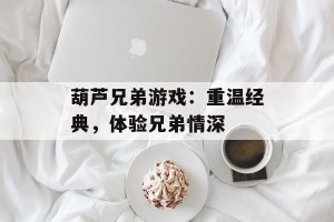 葫芦兄弟游戏：重温经典，体验兄弟情深