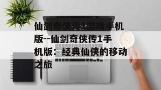 仙剑奇侠传1游戏手机版--仙剑奇侠传1手机版：经典仙侠的移动之旅