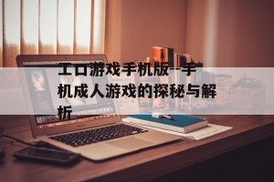 工口游戏手机版--手机成人游戏的探秘与解析