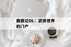 鹿鼎记OL：武侠世界的门户