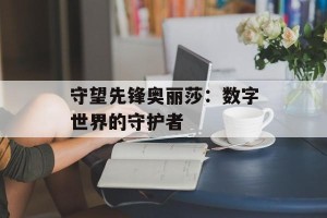 守望先锋奥丽莎：数字世界的守护者