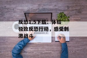 反恐1.5下载：体验极致反恐行动，感受刺激战斗
