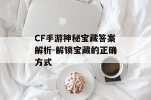 CF手游神秘宝藏答案解析-解锁宝藏的正确方式