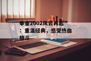 拳皇2002风云再起：重温经典，感受热血格斗