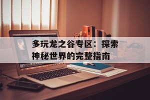 多玩龙之谷专区：探索神秘世界的完整指南
