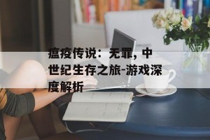 瘟疫传说：无罪, 中世纪生存之旅-游戏深度解析