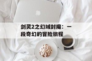 剑灵2之幻域封魔：一段奇幻的冒险旅程