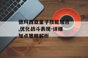 德玛西亚皇子技能加点,优化战斗表现-详细加点策略解析