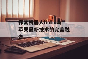 探索机器人bobo与苹果最新技术的完美融合