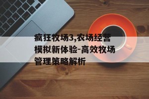 疯狂牧场3,农场经营模拟新体验-高效牧场管理策略解析