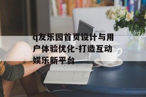 q友乐园首页设计与用户体验优化-打造互动娱乐新平台
