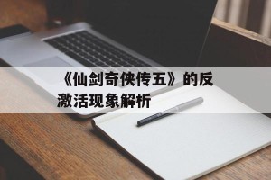 《仙剑奇侠传五》的反激活现象解析