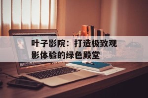 叶子影院：打造极致观影体验的绿色殿堂