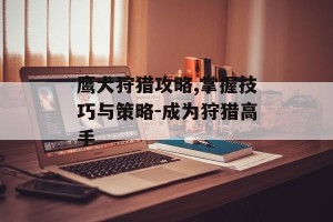 鹰犬狩猎攻略,掌握技巧与策略-成为狩猎高手