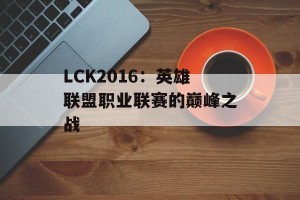 LCK2016：英雄联盟职业联赛的巅峰之战