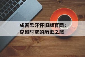 成吉思汗怀旧版官网：穿越时空的历史之旅