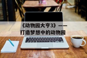 《动物园大亨3》——打造梦想中的动物园