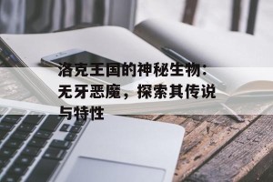 洛克王国的神秘生物：无牙恶魔，探索其传说与特性