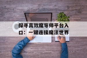 探寻高效魔导师平台入口：一键连接魔法世界