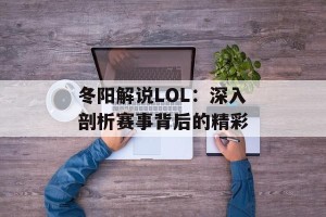 冬阳解说LOL：深入剖析赛事背后的精彩