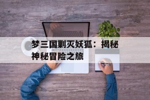 梦三国剿灭妖狐：揭秘神秘冒险之旅