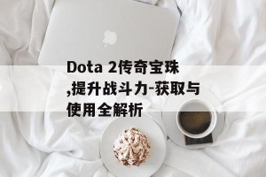 Dota 2传奇宝珠,提升战斗力-获取与使用全解析