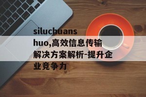 siluchuanshuo,高效信息传输解决方案解析-提升企业竞争力