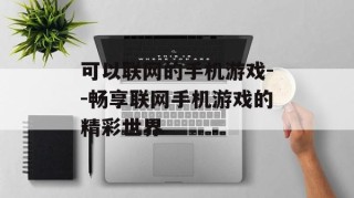 可以联网的手机游戏--畅享联网手机游戏的精彩世界
