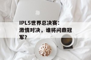 IPL5世界总决赛：激情对决，谁将问鼎冠军？