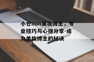 小仓mm美妆博主，专业技巧与心得分享-成为美妆博主的秘诀